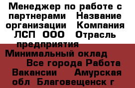 Менеджер по работе с партнерами › Название организации ­ Компания ЛСП, ООО › Отрасль предприятия ­ Event › Минимальный оклад ­ 90 000 - Все города Работа » Вакансии   . Амурская обл.,Благовещенск г.